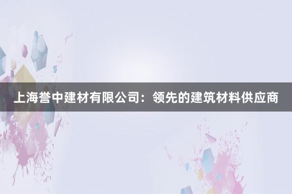 上海誉中建材有限公司：领先的建筑材料供应商