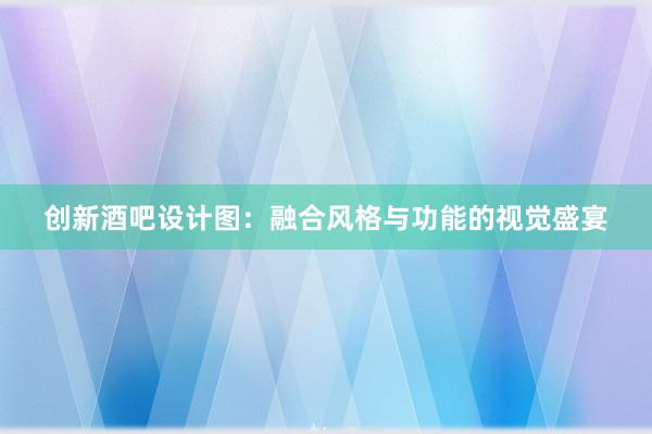 创新酒吧设计图：融合风格与功能的视觉盛宴