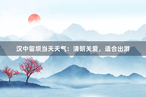 汉中留坝当天天气：清朗关爱，适合出游